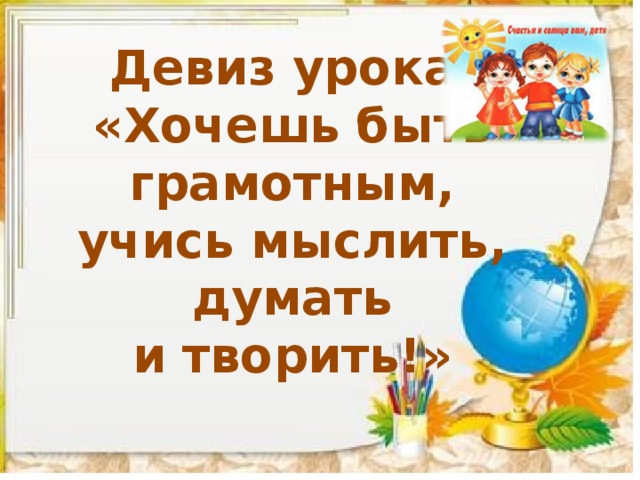 Девиз урока: «Хочешь быть грамотным, учись мыслить, думать и творить!» 