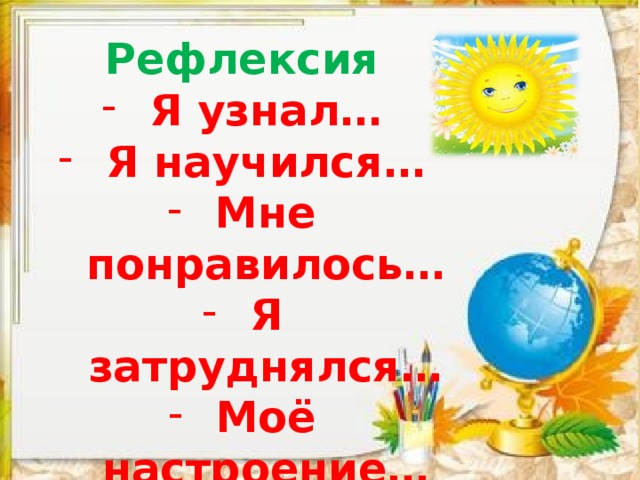 Рефлексия Я узнал… Я научился… Мне понравилось… Я затруднялся… Моё настроение…   