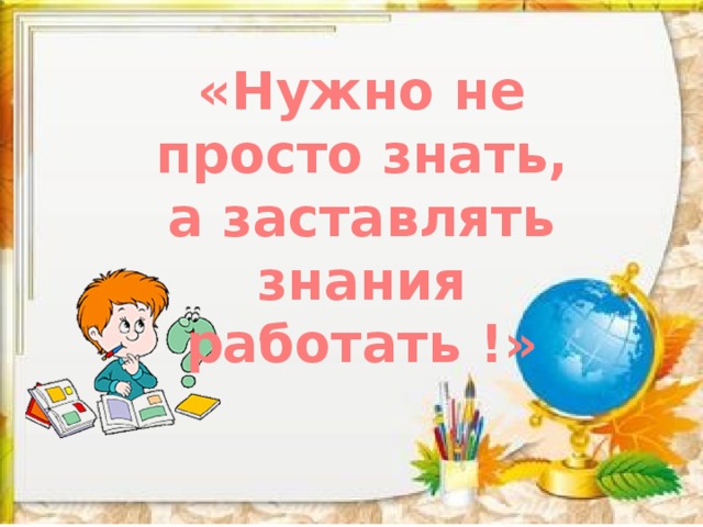 «Нужно не просто знать, а заставлять знания работать !» 