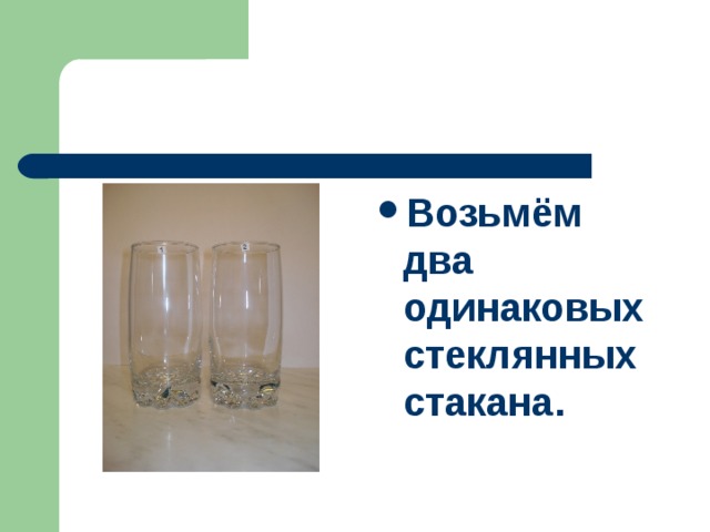 Возьмём два одинаковых стеклянных стакана. 