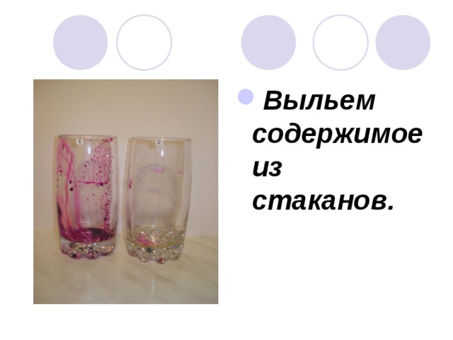 Выльем содержимое из стаканов. 