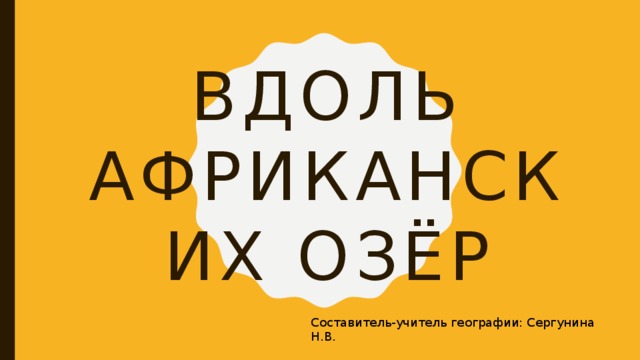 Вдоль африканских озёр Составитель-учитель географии: Сергунина Н.В. 