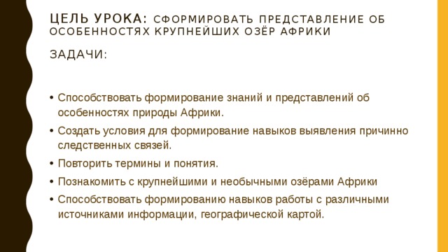 Цель урока : сформировать представление об особенностях крупнейших озёр Африки   Задачи: Способствовать формирование знаний и представлений об особенностях природы Африки. Создать условия для формирование навыков выявления причинно следственных связей. Повторить термины и понятия. Познакомить с крупнейшими и необычными озёрами Африки Способствовать формированию навыков работы с различными источниками информации, географической картой. 