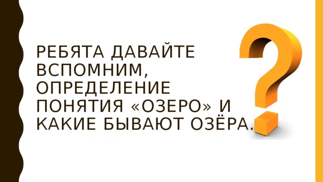 Ребята давайте вспомним, определение понятия «озеро» и какие бывают озёра. 