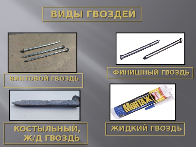 Виды гвоздей Финишный гвоздь Винтовой гвоздь Жидкий гвоздь Костыльный, ж/д гвоздь 