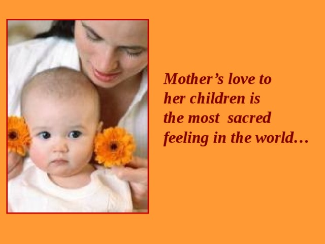 Mother’s love to her children is the most sacred feeling in the world… 