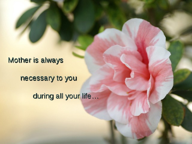 Mother is always  necessary to you  during all your life… 