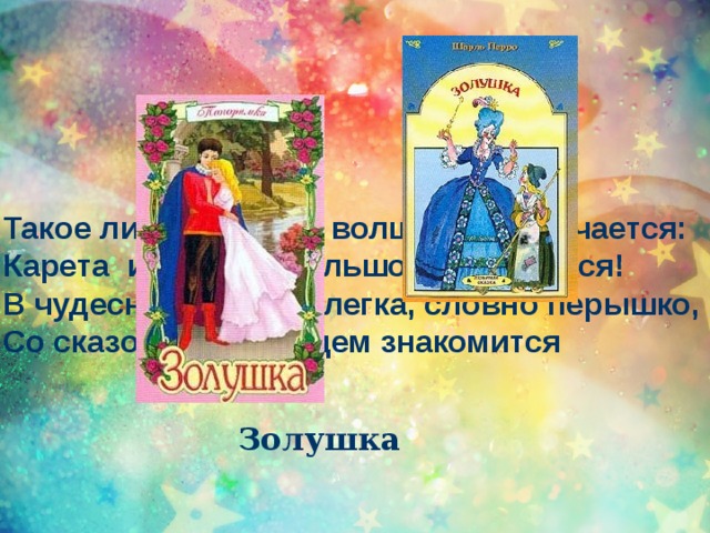  Такое лишь в сказке волшебной случается: Карета из тыквы большой получается! В чудесном наряде, легка, словно перышко, Со сказочным принцем знакомится Золушка 