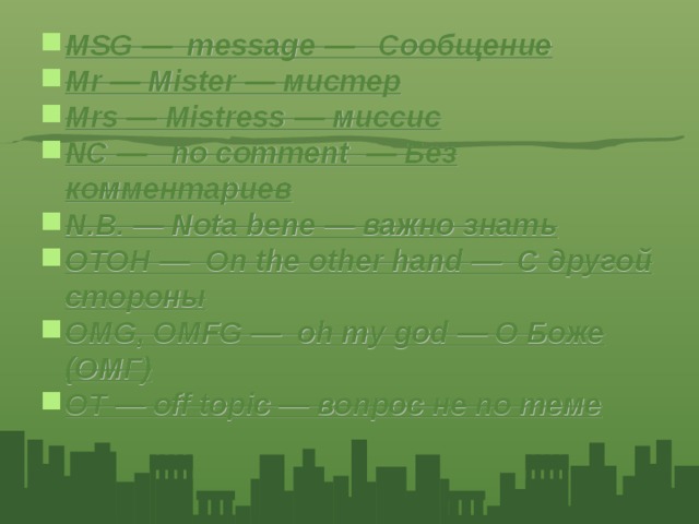 MSG — message — Сообщение Mr — Mister — мистер Mrs — Mistress — миссис NC — no comment — Без комментариев N.B. — Nota bene — важно знать OTOH — On the other hand — С другой стороны OMG, OMFG — oh my god — О Боже (ОМГ) OT — off topic — вопрос не по теме 