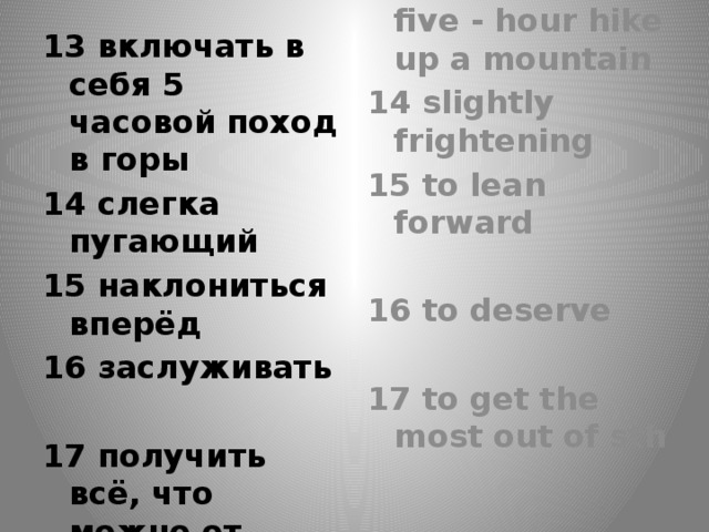 13 включать в себя 5 часовой поход в горы 13 to involve a five - hour hike up a mountain 14 слегка пугающий 14 slightly frightening 15 to lean forward 15 наклониться вперёд 16 заслуживать   16 to deserve 17 получить всё, что можно от…   17 to get the most out of sth   