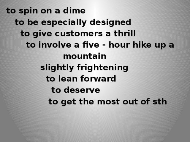 to spin on a dime  to be especially designed  to give customers a thrill  to involve a five - hour hike up a  mountain  slightly frightening  to lean forward  to deserve   to get the most out of sth   