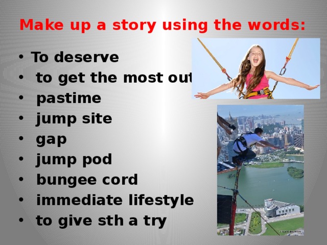 Make up a story using the words:   To deserve  to get the most out of sth  pastime  jump site  gap  jump pod  bungee cord  immediate lifestyle  to give sth a try 