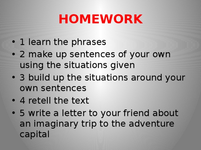 HOMEWORK 1 learn the phrases 2 make up sentences of your own using the situations given 3 build up the situations around your own sentences 4 retell the text 5 write a letter to your friend about an imaginary trip to the adventure capital 