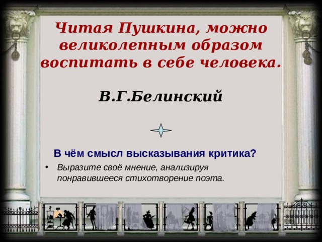 Читая Пушкина, можно великолепным образом воспитать в себе человека.   В.Г.Белинский В чём смысл высказывания критика?  Выразите своё мнение, анализируя понравившееся стихотворение поэта.   