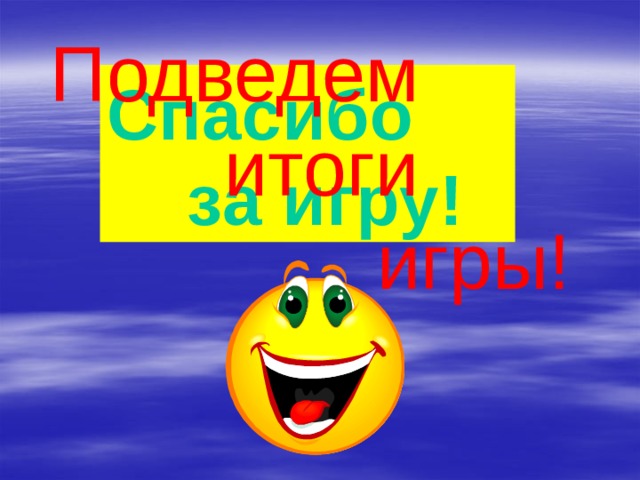Подведем  итоги  игры! Спасибо  за игру! 
