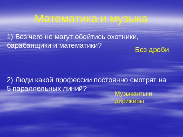 Математика и музыка 1) Без чего не могут обойтись охотники, барабанщики и математики? Без дроби 2) Люди какой профессии постоянно смотрят на 5 параллельных линий? Музыканты и дирижеры 