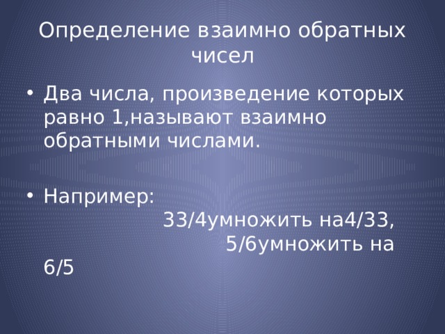 Определение взаимно обратных чисел Два числа, произведение которых равно 1,называют взаимно обратными числами. Например: 33/4умножить на4/33, 5/6умножить на 6/5 