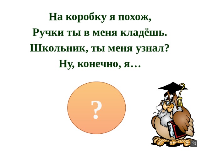 На коробку я похож, Ручки ты в меня кладёшь. Школьник, ты меня узнал? Ну, конечно, я… ? 