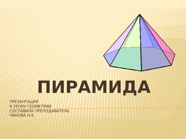 ПИРАМИДА Презентация  к уроку геометрии  составила преподаватель  Чанова Н.а.   