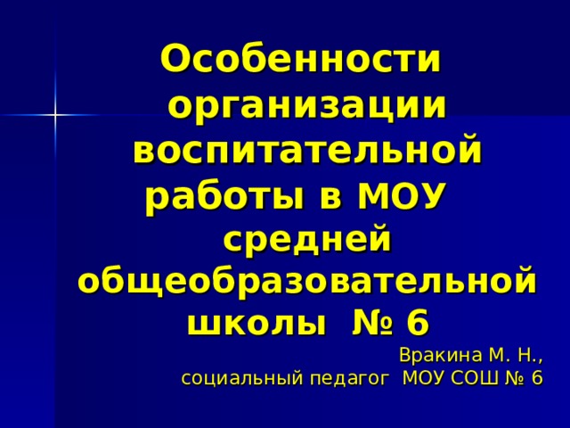 Особенности  организации воспитательной работы в МОУ  средней общеобразовательной школы № 6    Вракина М. Н., социальный педагог МОУ СОШ № 6 