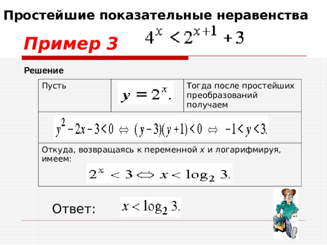 Простейшие показательные неравенства .  Пример 3 Решение Пусть Тогда после простейших преобразований получаем Откуда, возвращаясь к переменной x и логарифмируя , имеем: Ответ: 