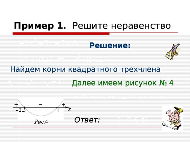 Пример 1.   Решите неравенство    Пример 1.   Решите неравенство    Решение: Решение:         Найдем корни квадратного трехчлена   Найдем корни квадратного трехчлена       .    Далее имеем рисунок № 4      .    Далее имеем рисунок № 4        Ответ:    Ответ:    