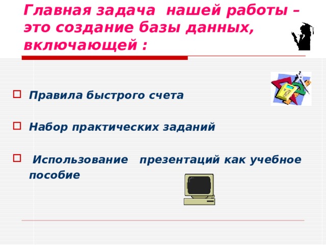 Главная задача нашей работы – это создание базы данных, включающей :  Правила быстрого счета  Набор практических заданий   Использование презентаций как учебное пособие  