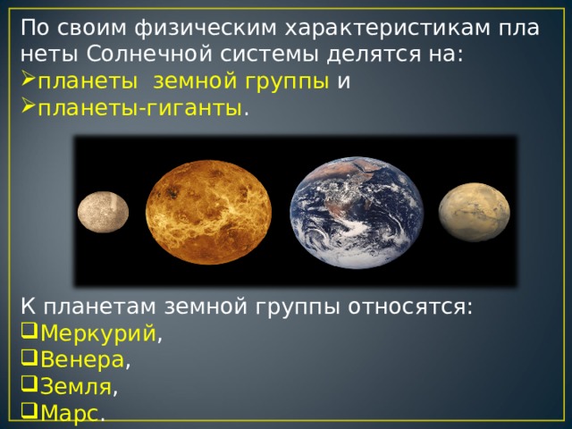 По своим физическим характеристикам планеты Солнечной системы делятся на: планеты  земной группы  и  планеты-гиганты .  К планетам земной группы относятся:  Меркурий , Венера , Земля ,  Марс . 