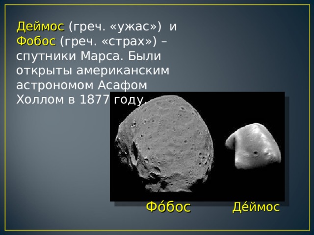 Деймос (греч. «ужас») и Фобос (греч. «страх») – спутники Марса. Были открыты американским астрономом Асафом Холлом в 1877 году. Фо́бос Де́ймос 