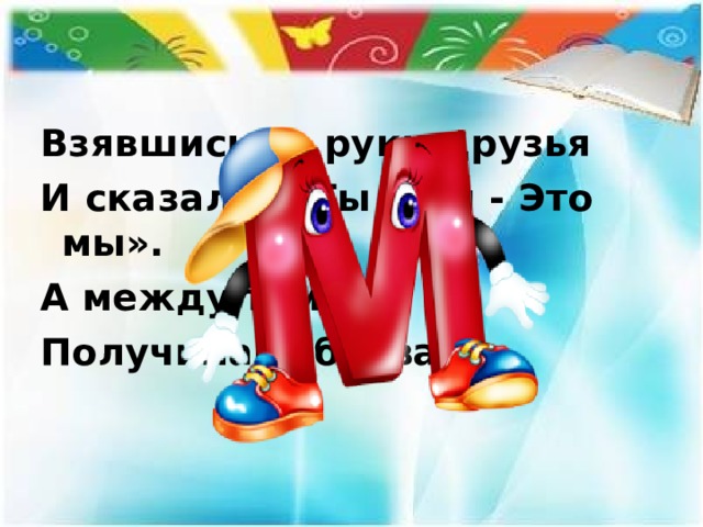 Взявшись за руки друзья И сказали: «Ты да я - Это мы». А между тем Получилась буква ... 
