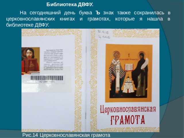 Библиотека ДВФУ.  На сегодняшний день буква Ъ знак также сохранилась в церковнославянских книгах и грамотах, которые я нашла в библиотеке ДВФУ. Рис.14 Церковнославянская грамота 