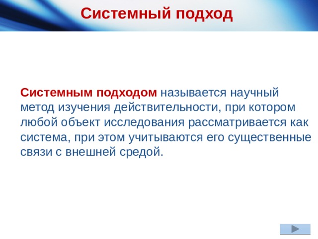 Системный подход Системным подходом называется научный метод изучения действительности, при котором любой объект исследования рассматривается как система, при этом учитываются его существенные связи с внешней средой. 