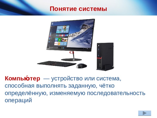 Понятие системы Компью́тер   — устройство или система, способная выполнять заданную, чётко определённую, изменяемую последовательность операций 