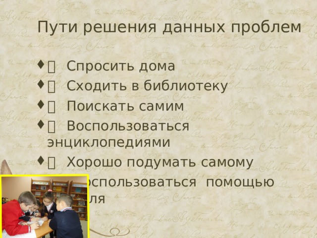 Пути решения данных проблем   Спросить дома   Сходить в библиотеку   Поискать самим   Воспользоваться энциклопедиями   Хорошо подумать самому  Воспользоваться помощью учителя 