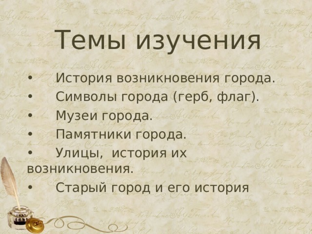 Темы изучения •  История возникновения города. •  Символы города (герб, флаг). •  Музеи города. •  Памятники города. •  Улицы, история их возникновения. •  Старый город и его история 