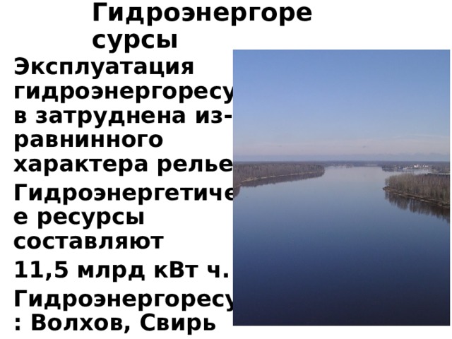 Гидроэнергоресурсы Эксплуатация гидроэнергоресурсов затруднена из-за равнинного характера рельефа. Гидроэнергетические ресурсы составляют 11,5 млрд кВт ч. Гидроэнергоресурсы: Волхов, Свирь   