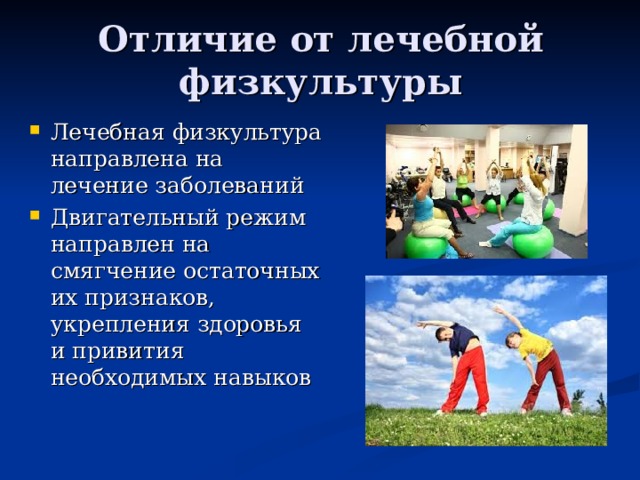 Отличие от лечебной физкультуры Лечебная физкультура направлена на лечение заболеваний Двигательный режим направлен на смягчение остаточных их признаков, укрепления здоровья и привития необходимых навыков 