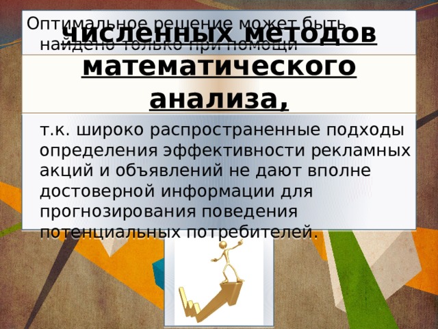 Оптимальное решение может быть найдено только при помощи     т.к. широко распространенные подходы определения эффективности рекламных акций и объявлений не дают вполне достоверной информации для прогнозирования поведения потенциальных потребителей. численных методов математического анализа, 