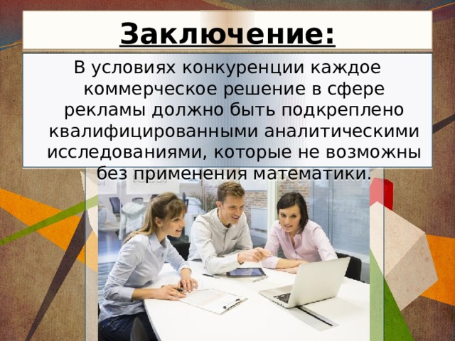 Заключение: В условиях конкуренции каждое коммерческое решение в сфере рекламы должно быть подкреплено квалифицированными аналитическими исследованиями, которые не возможны без применения математики. 