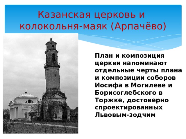 Казанская церковь и  колокольня-маяк (Арпачёво) План и композиция церкви напоминают отдельные черты плана и композиции соборов Иосифа в Могилеве и Борисоглебского в Торжке, достоверно спроектированных Львовым-зодчим 