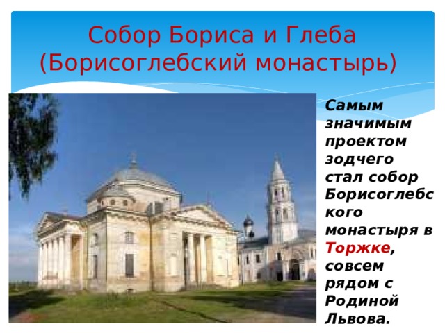 Собор Бориса и Глеба (Борисоглебский монастырь) Самым значимым проектом зодчего стал собор Борисоглебского монастыря в Торжке , совсем рядом с Родиной Львова. 