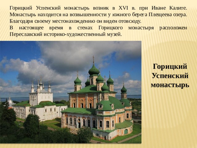 Горицкий Успенский монастырь возник в XVI в. при Иване Калите. Монастырь находится на возвышенности у южного берега Плещеева озера. Благодаря своему местонахождению он виден отовсюду. В настоящее время в стенах Горицкого монастыря расположен Переславский историко-художественный музей. Горицкий Успенский монастырь 