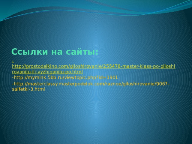 Ссылки на сайты: - http://prostodelkino.com/giloshirovanie/255476-master-klass-po-giloshirovaniju-ili-vyzhiganiju-po.html -http://mymink.5bb.ru/viewtopic.php?id=1901 -http://masterclassy.masterpodelok.com/raznoe/giloshirovanie/9067-salfetki-3.html 
