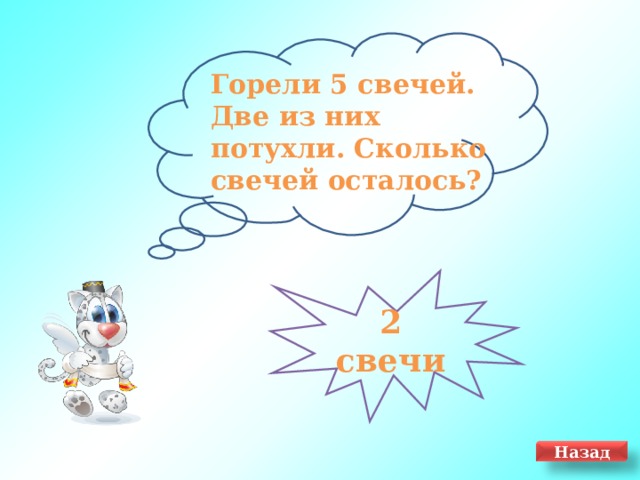  Горели 5 свечей. Две из них потухли. Сколько свечей осталось? 2 свечи Назад 