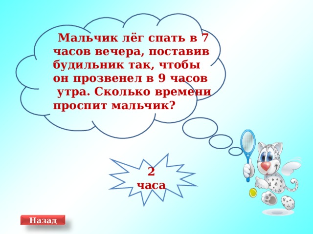  Мальчик лёг спать в 7 часов вечера, поставив будильник так, чтобы он прозвенел в 9 часов  утра. Сколько времени проспит мальчик? 2 часа Назад 5 