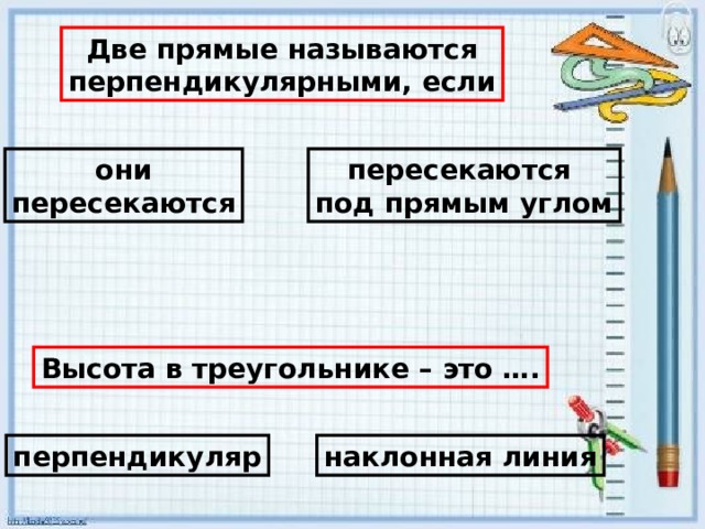   Две прямые называются перпендикулярными, если они пересекаются пересекаются под прямым углом Высота в треугольнике – это …. перпендикуляр наклонная линия 