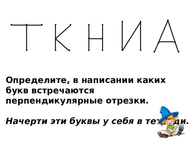 • • • • • • • • • • • • • • • • • • • • • • • • • Определите, в написании каких букв встречаются перпендикулярные отрезки.  Начерти эти буквы у себя в тетради. 