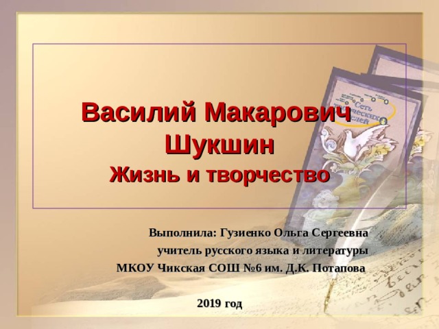 Василий Макарович  Шукшин Жизнь и творчество   Выполнила: Гузиенко Ольга Сергеевна учитель русского языка и литературы МКОУ Чикская СОШ №6 им. Д.К. Потапова  2019 год 