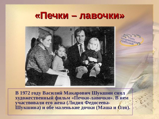 «Печки – лавочки»  В 1972 году Василий Макарович Шукшин снял художественный фильм «Печки-лавочки». В нем участвовали его жена (Лидия Федосеева-Шукшина) и обе маленькие дочки (Маша и Оля).  