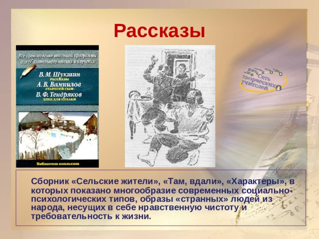Рассказы   Сборник «Сельские жители», «Там, вдали», «Характеры», в которых показано многообразие современных социально-психологических типов, образы «странных» людей из народа, несущих в себе нравственную чистоту и требовательность к жизни.   